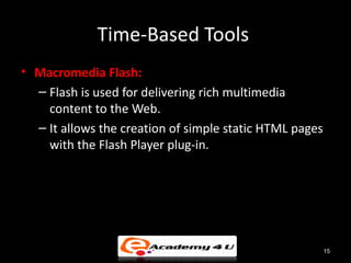 Time-Based Tools
• Macromedia Flash:
  – Flash is used for delivering rich multimedia
    content to the Web.
  – It allows the creation of simple static HTML pages
    with the Flash Player plug-in.




                                                         15
 