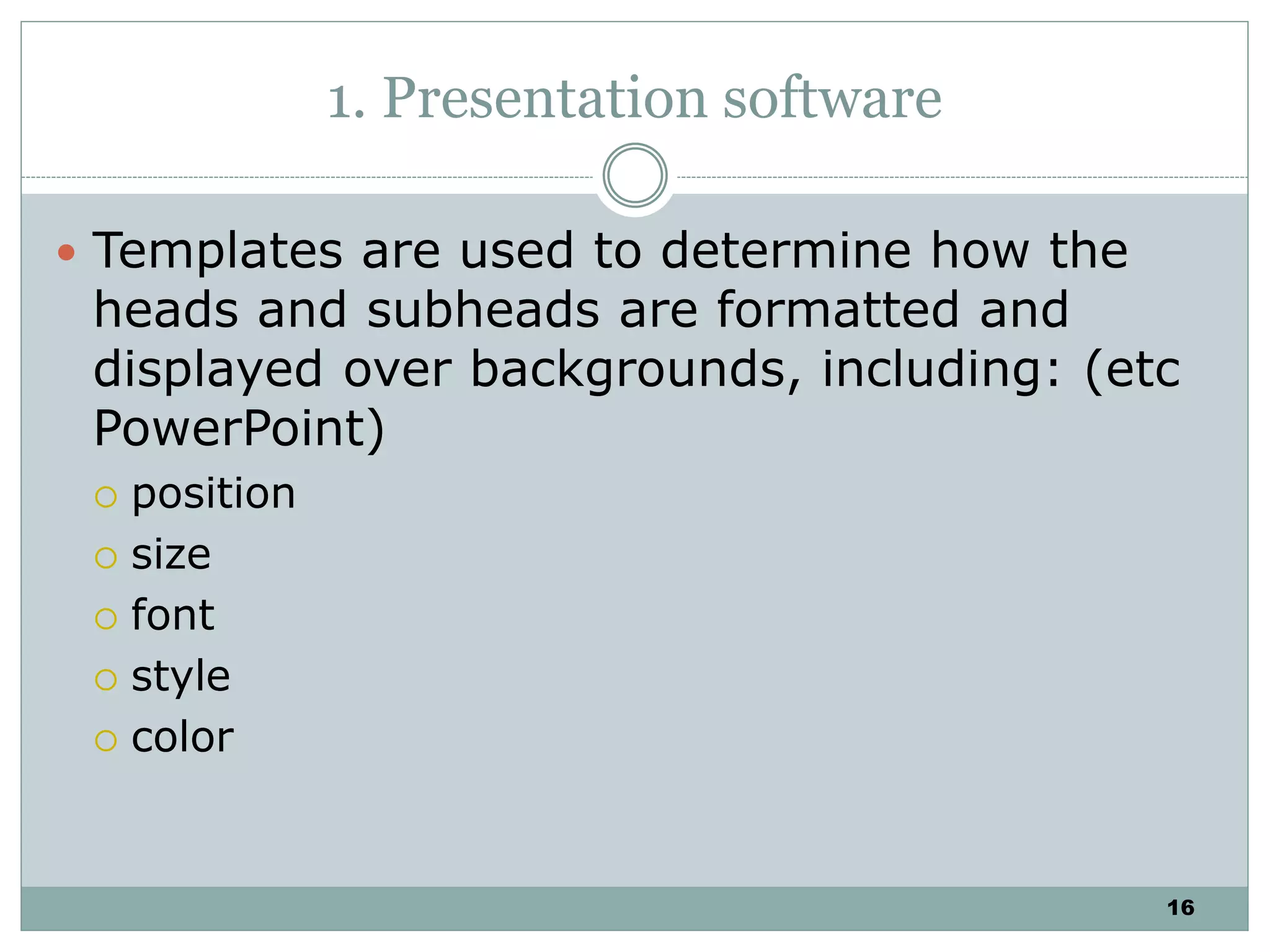 16
1. Presentation software
 Templates are used to determine how the
heads and subheads are formatted and
displayed over backgrounds, including: (etc
PowerPoint)
 position
 size
 font
 style
 color
 