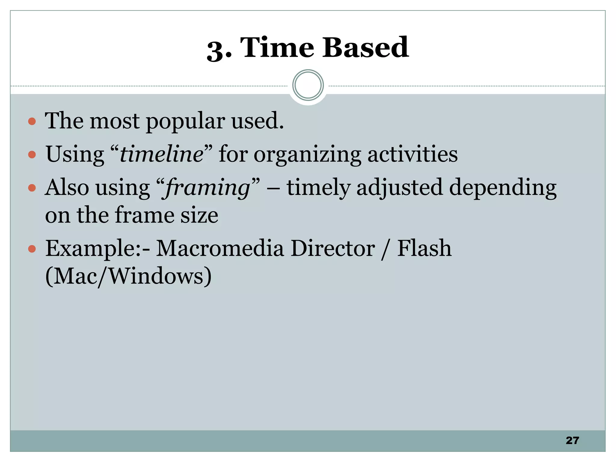 27
3. Time Based
 The most popular used.
 Using “timeline” for organizing activities
 Also using “framing” – timely adjusted depending
on the frame size
 Example:- Macromedia Director / Flash
(Mac/Windows)
 