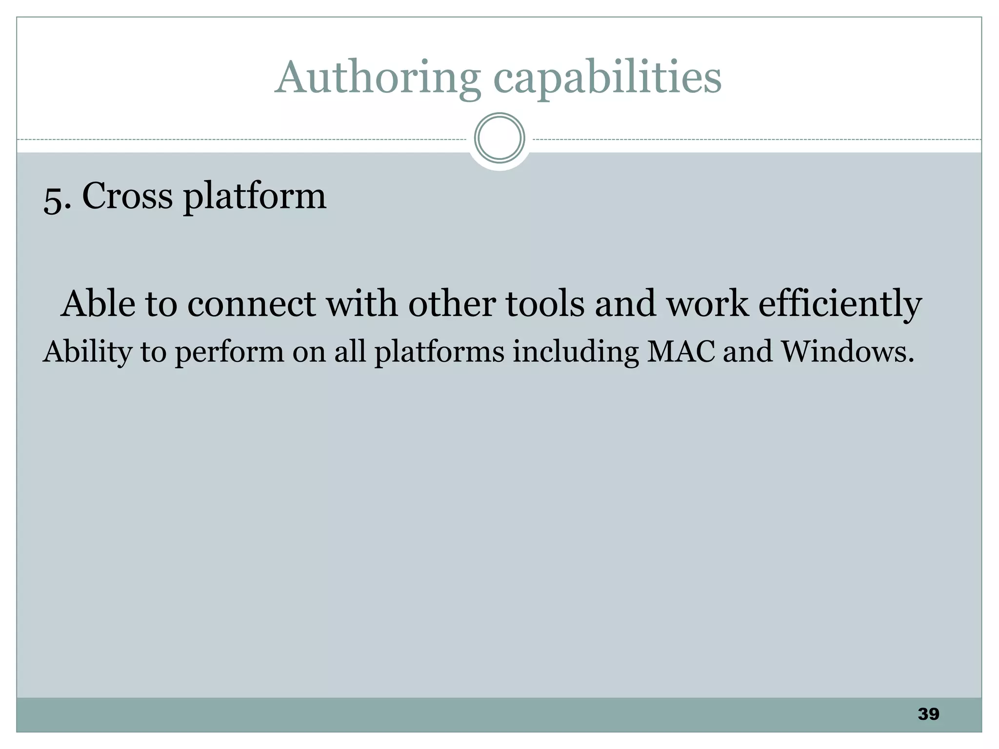 39
Authoring capabilities
5. Cross platform
Able to connect with other tools and work efficiently
Ability to perform on all platforms including MAC and Windows.
 