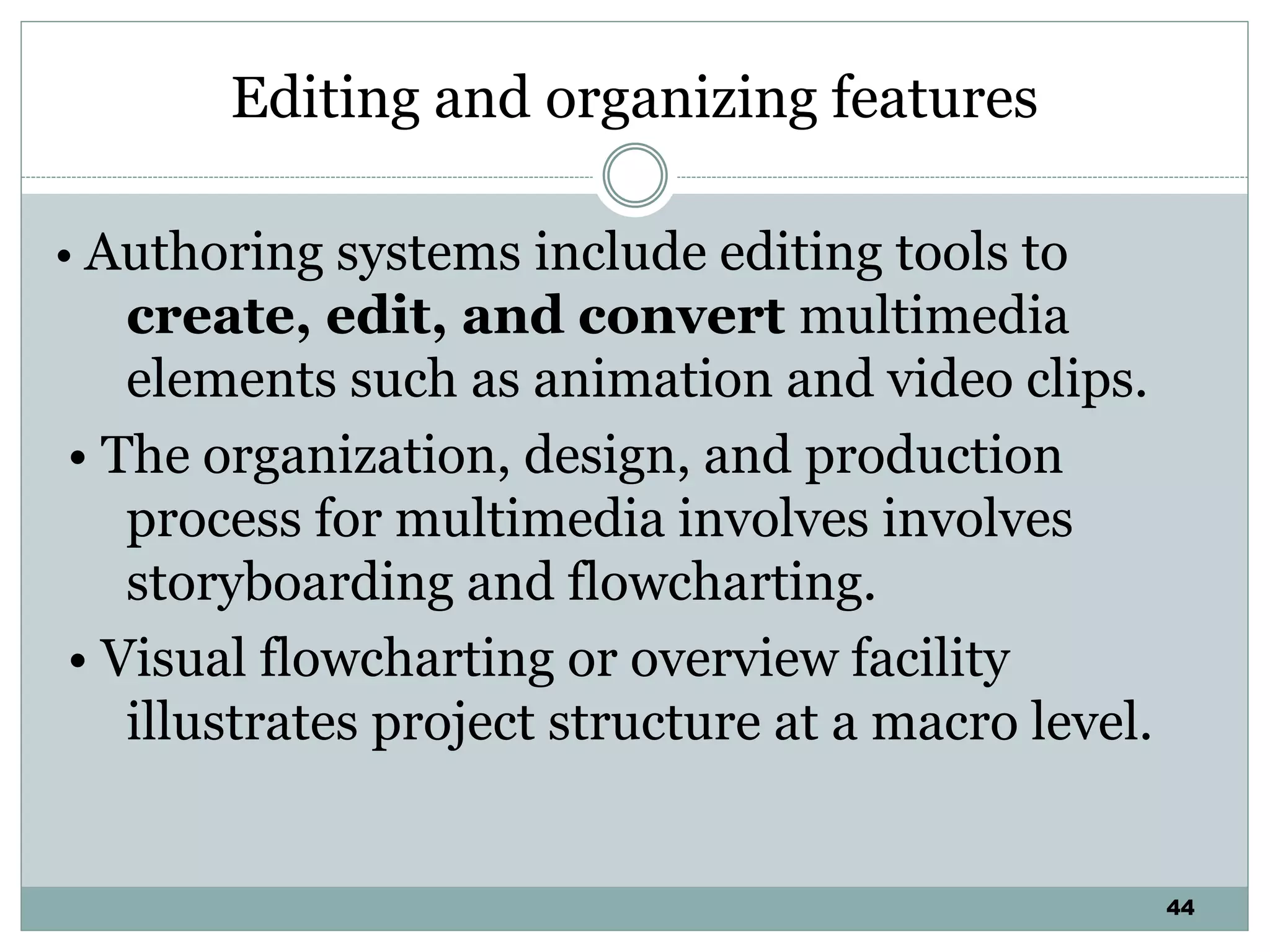 44
Editing and organizing features
• Authoring systems include editing tools to
create, edit, and convert multimedia
elements such as animation and video clips.
• The organization, design, and production
process for multimedia involves involves
storyboarding and flowcharting.
• Visual flowcharting or overview facility
illustrates project structure at a macro level.
 
