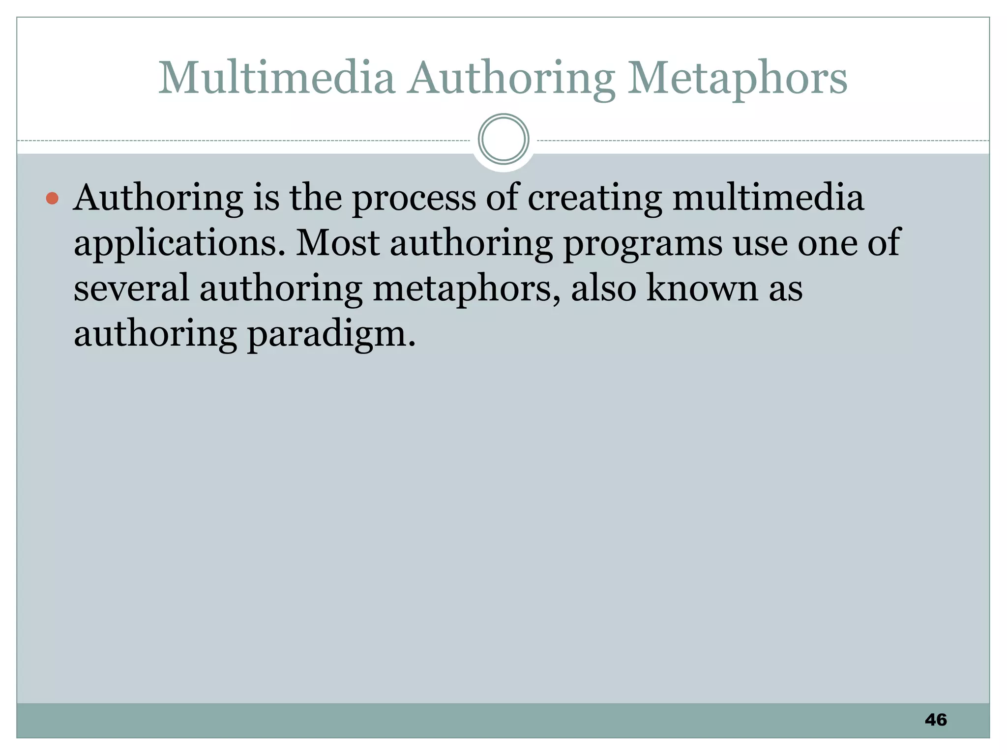 46
Multimedia Authoring Metaphors
 Authoring is the process of creating multimedia
applications. Most authoring programs use one of
several authoring metaphors, also known as
authoring paradigm.
 
