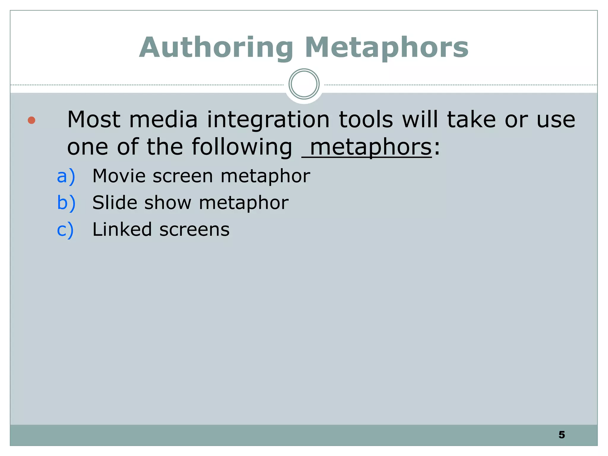 5
Authoring Metaphors
 Most media integration tools will take or use
one of the following metaphors:
a) Movie screen metaphor
b) Slide show metaphor
c) Linked screens
 