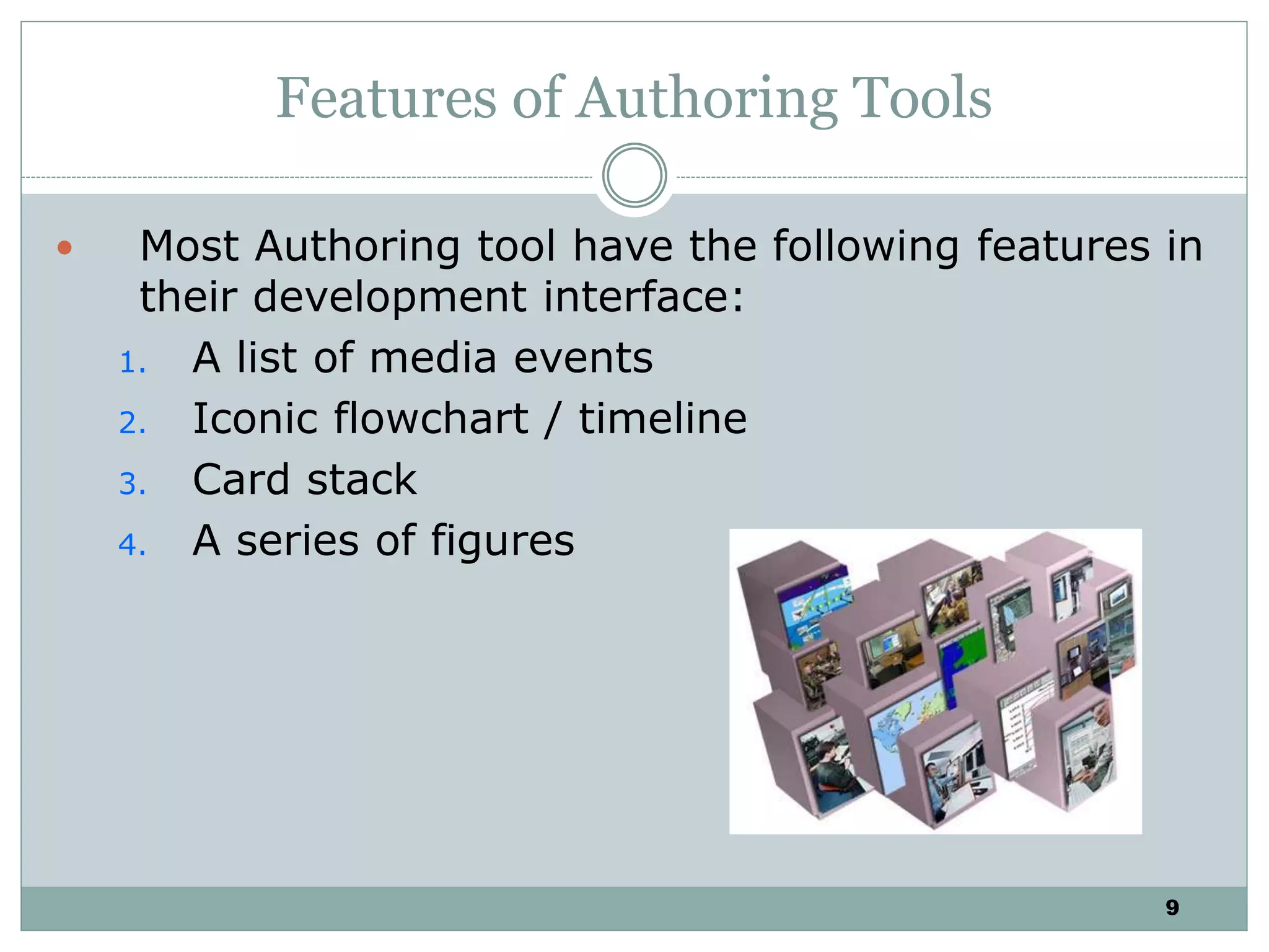 9
Features of Authoring Tools
 Most Authoring tool have the following features in
their development interface:
1. A list of media events
2. Iconic flowchart / timeline
3. Card stack
4. A series of figures
 