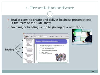 15
1. Presentation software
 Enable users to create and deliver business presentations
in the form of the slide show.
 Each major heading is the beginning of a new slide.
heading
 