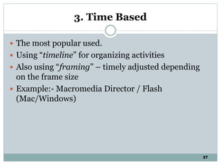 27
3. Time Based
 The most popular used.
 Using “timeline” for organizing activities
 Also using “framing” – timely adjusted depending
on the frame size
 Example:- Macromedia Director / Flash
(Mac/Windows)
 