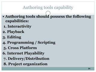 31
Authoring tools capability
• Authoring tools should possess the following
capabilities:
1. Interactivity
2. Playback
3. Editing
4. Programming / Scripting
5. Cross Platform
6. Internet Playability
7. Delivery/Distribution
8. Project organization
 