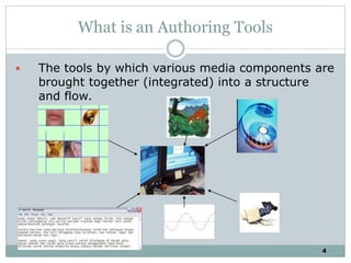 4
What is an Authoring Tools
 The tools by which various media components are
brought together (integrated) into a structure
and flow.
 