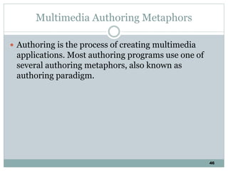 46
Multimedia Authoring Metaphors
 Authoring is the process of creating multimedia
applications. Most authoring programs use one of
several authoring metaphors, also known as
authoring paradigm.
 