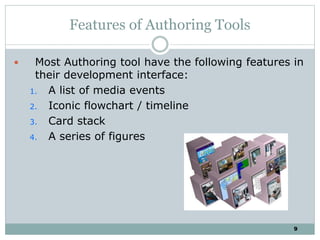 9
Features of Authoring Tools
 Most Authoring tool have the following features in
their development interface:
1. A list of media events
2. Iconic flowchart / timeline
3. Card stack
4. A series of figures
 