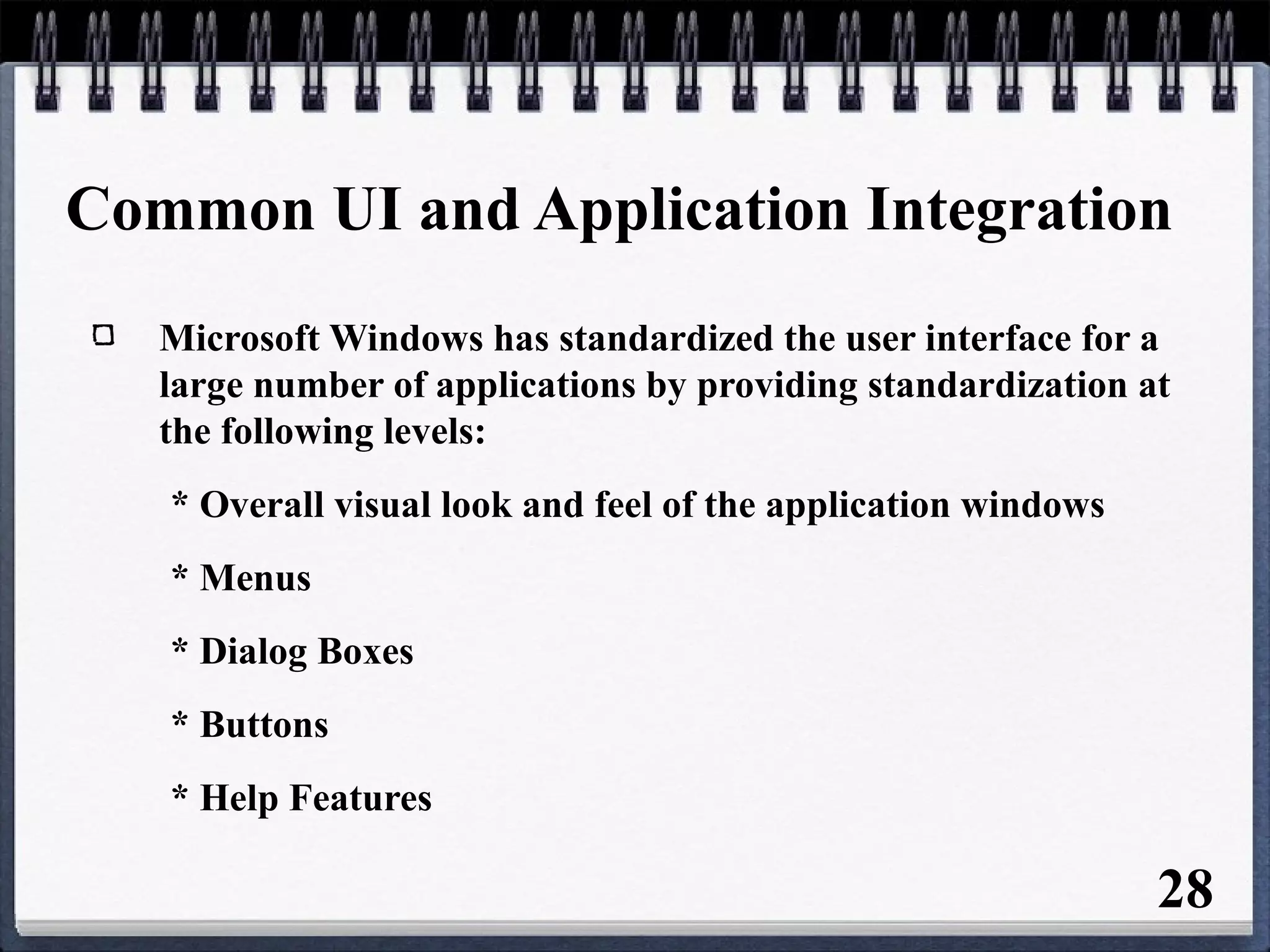 Common UI and Application Integration
Microsoft Windows has standardized the user interface for a
large number of applications by providing standardization at
the following levels:
* Overall visual look and feel of the application windows
* Menus
* Dialog Boxes
* Buttons
* Help Features
28
 