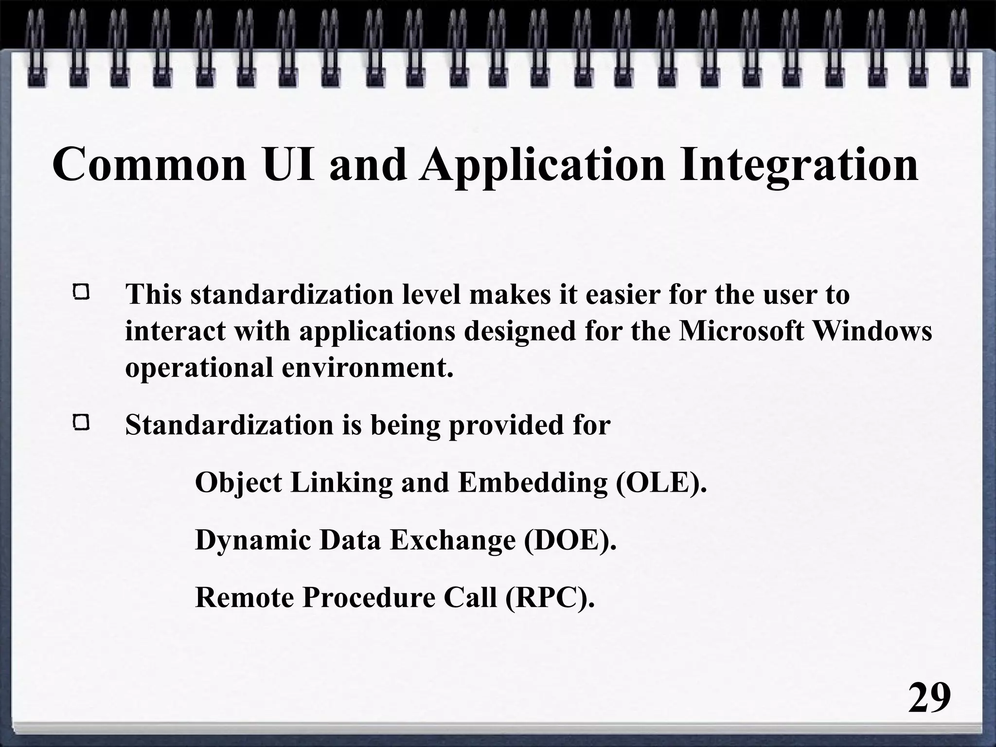 Common UI and Application Integration
This standardization level makes it easier for the user to
interact with applications designed for the Microsoft Windows
operational environment.
Standardization is being provided for
Object Linking and Embedding (OLE).
Dynamic Data Exchange (DOE).
Remote Procedure Call (RPC).
29
 