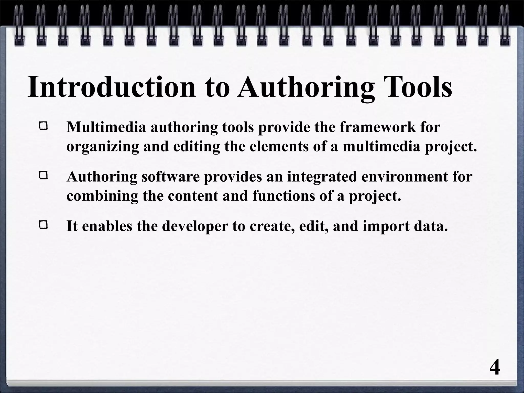 Introduction to Authoring Tools
Multimedia authoring tools provide the framework for
organizing and editing the elements of a multimedia project.
Authoring software provides an integrated environment for
combining the content and functions of a project.
It enables the developer to create, edit, and import data.
4
 