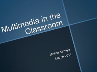 Multimedia in the Classroom Melisa Kamiya March 2011 