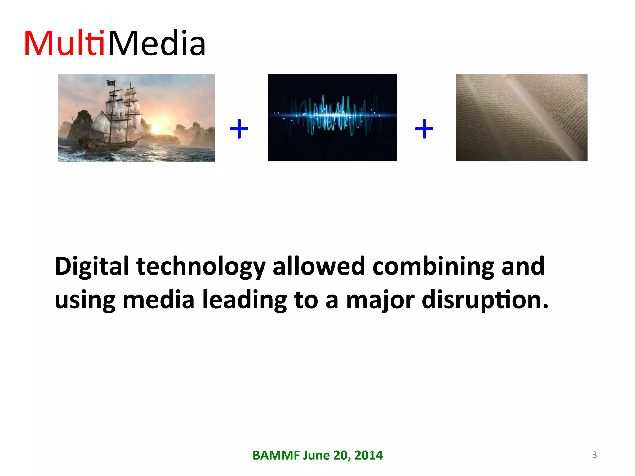Mul+	
  
BAMMF	
  June	
  20,	
  2014	
   3	
  
Media	
  
+	
   +	
  
Digital	
  technology	
  allowed	
  combining	
  and	
  
using	
  media	
  leading	
  to	
  a	
  major	
  disrupAon.	
  
 