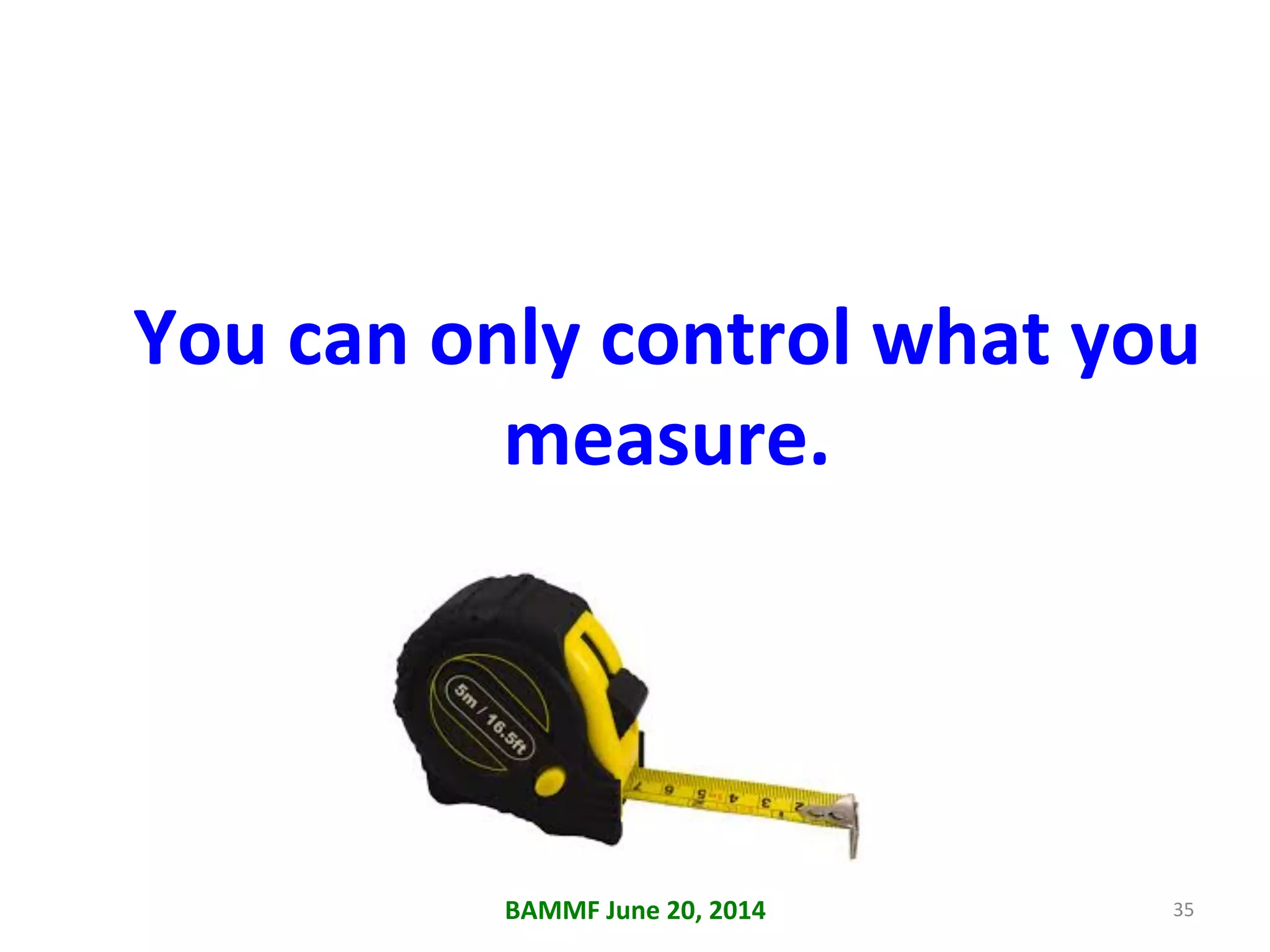 BAMMF	
  June	
  20,	
  2014	
   35	
  
You	
  can	
  only	
  control	
  what	
  you	
  
measure.	
  
 