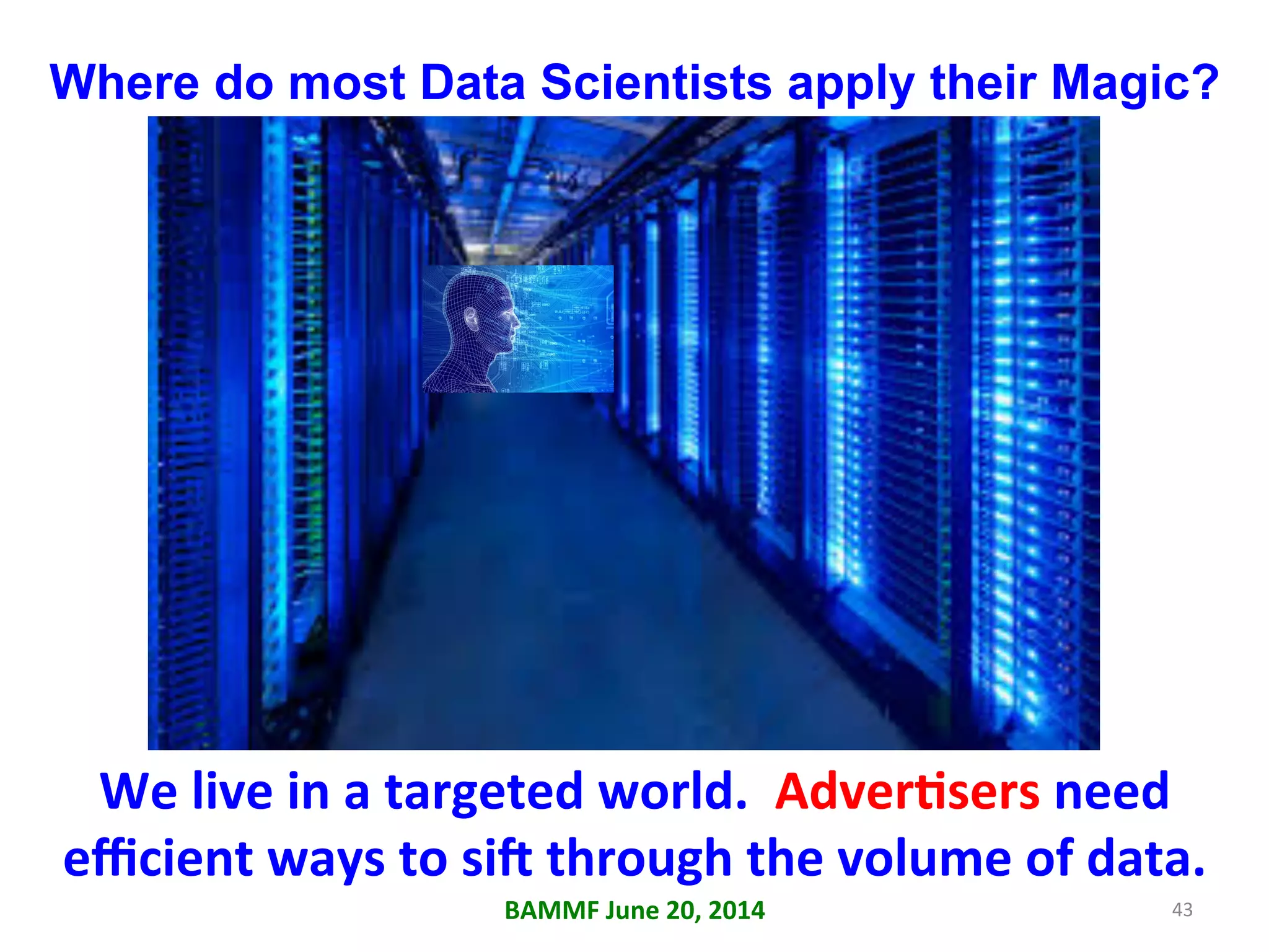 Where do most Data Scientists apply their Magic?
We	
  live	
  in	
  a	
  targeted	
  world.	
  	
  AdverAsers	
  need	
  
eﬃcient	
  ways	
  to	
  si_	
  through	
  the	
  volume	
  of	
  data.	
  	
  
BAMMF	
  June	
  20,	
  2014	
   43	
  
 