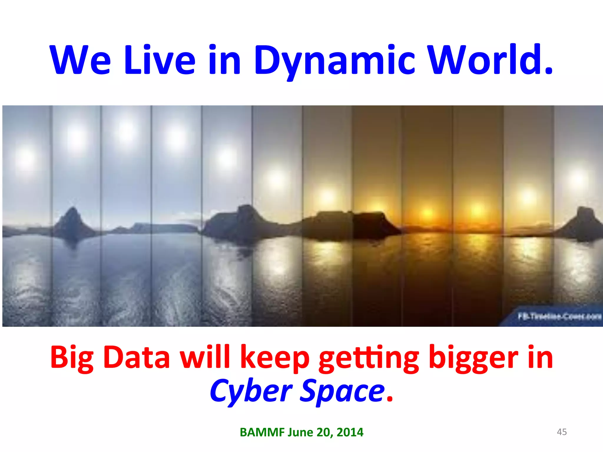 We	
  Live	
  in	
  Dynamic	
  World.	
  
Big	
  Data	
  will	
  keep	
  gegng	
  bigger	
  in	
  
Cyber	
  Space.	
  	
  
BAMMF	
  June	
  20,	
  2014	
   45	
  
 