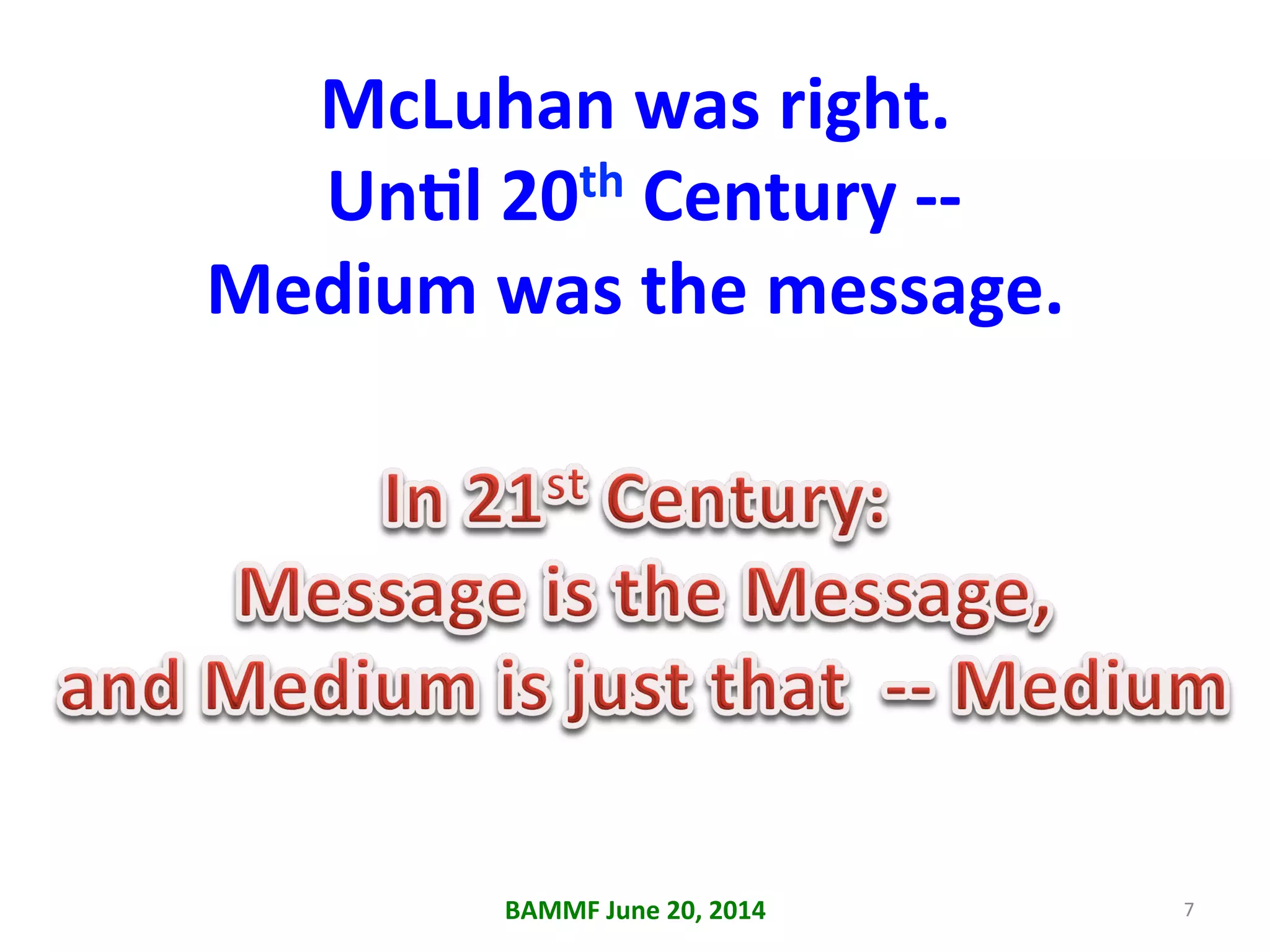 McLuhan	
  was	
  right.	
  
	
  UnAl	
  20th	
  Century	
  -­‐-­‐	
  
Medium	
  was	
  the	
  message.	
  
BAMMF	
  June	
  20,	
  2014	
   7	
  
 
