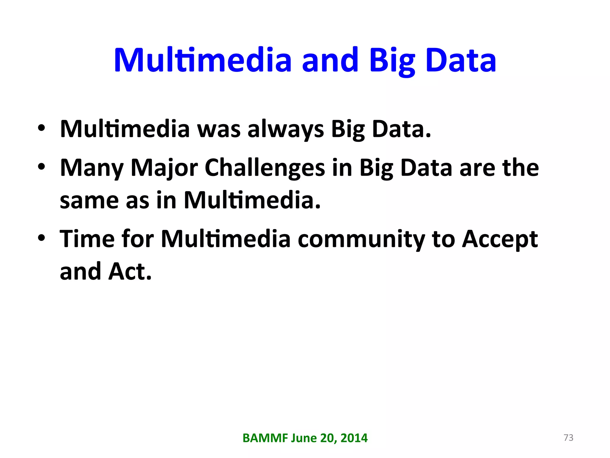 MulAmedia	
  and	
  Big	
  Data	
  
•  MulAmedia	
  was	
  always	
  Big	
  Data.	
  
•  Many	
  Major	
  Challenges	
  in	
  Big	
  Data	
  are	
  the	
  
same	
  as	
  in	
  MulAmedia.	
  
•  Time	
  for	
  MulAmedia	
  community	
  to	
  Accept	
  
and	
  Act.	
  
BAMMF	
  June	
  20,	
  2014	
   73	
  
 