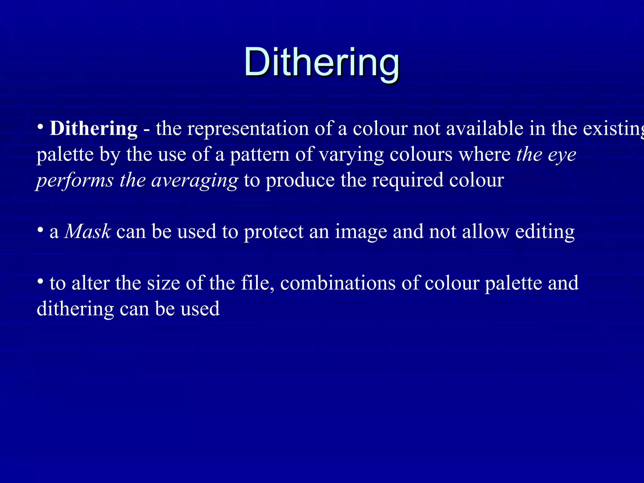 Dithering Dithering  - the representation of a colour not available in the existing palette by the use of a pattern of varying colours where  the eye  performs the averaging  to produce the required colour a  Mask  can be used to protect an image and not allow editing to alter the size of the file, combinations of colour palette and  dithering can be used 