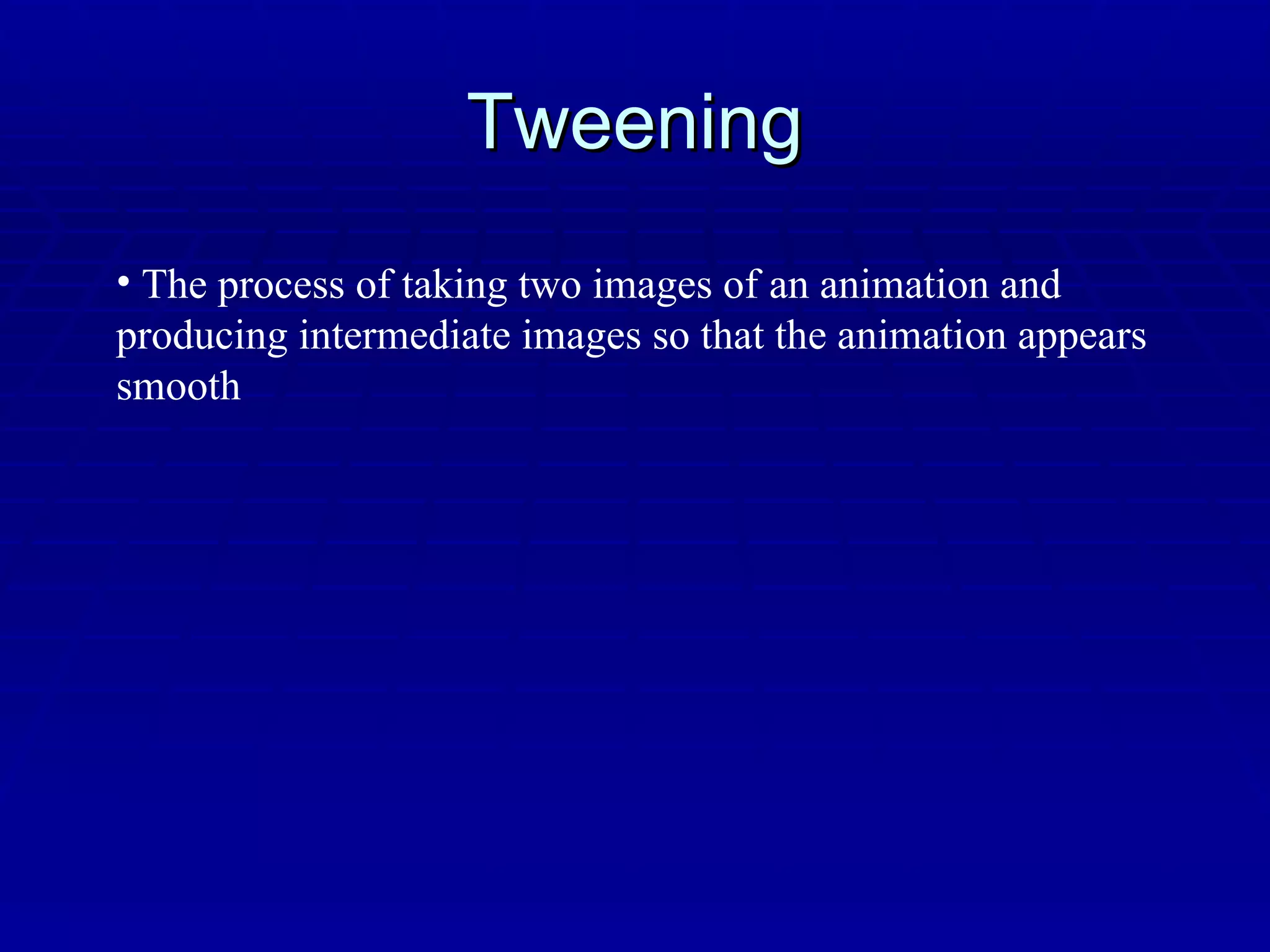 Tweening The process of taking two images of an animation and producing intermediate images so that the animation appears smooth 