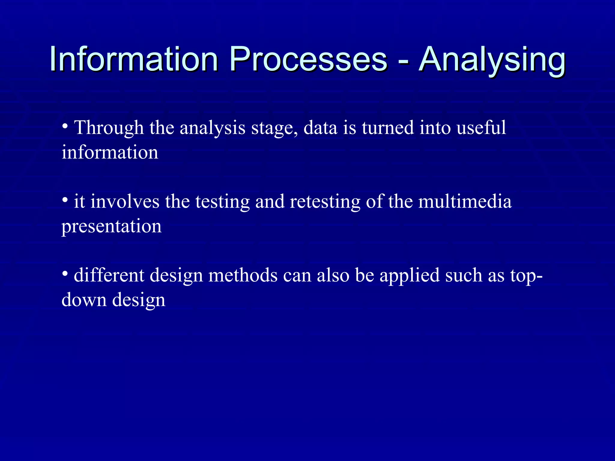 Information Processes - Analysing Through the analysis stage, data is turned into useful information it involves the testing and retesting of the multimedia presentation different design methods can also be applied such as top-down design 