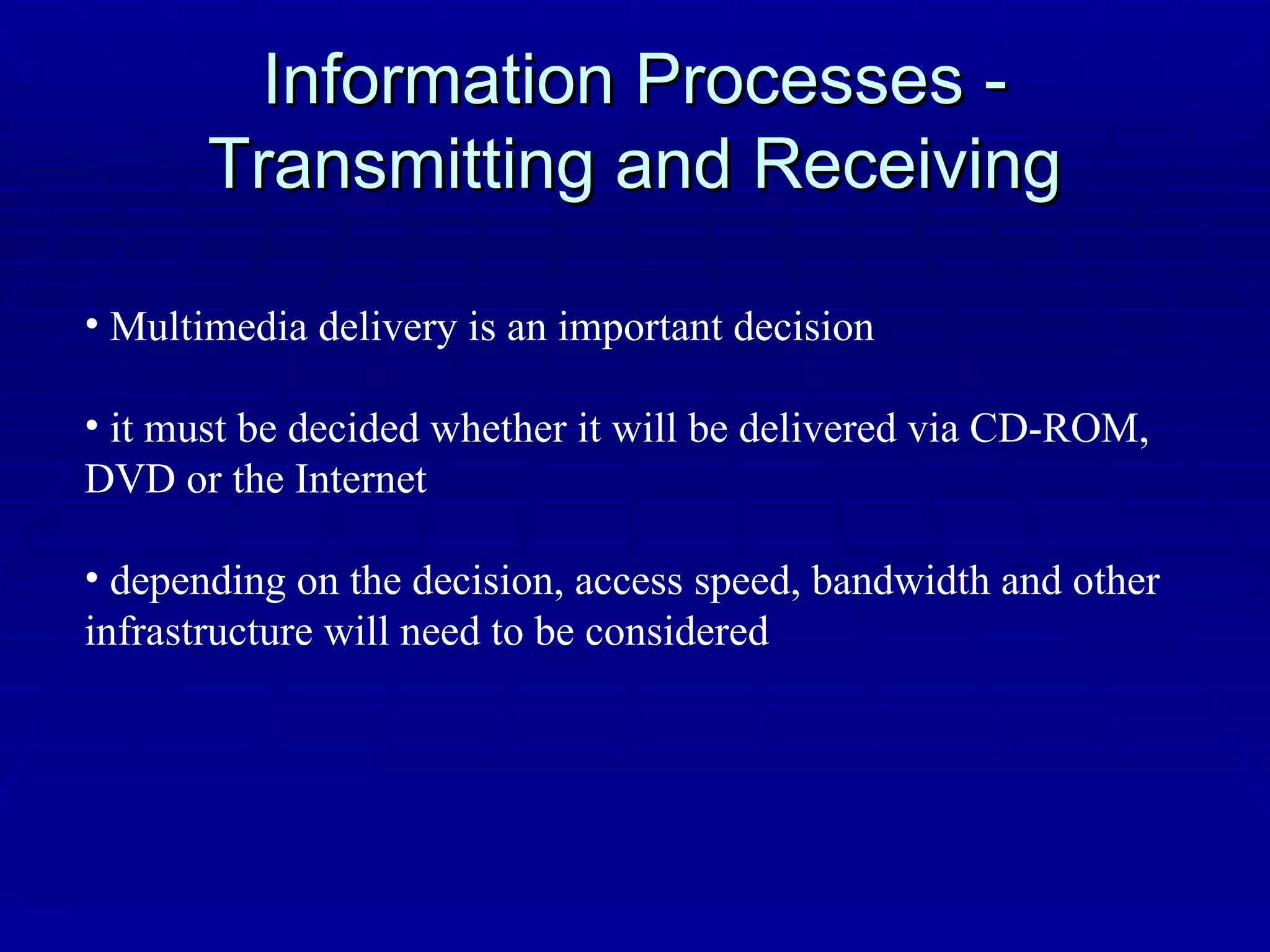Information Processes - Transmitting and Receiving Multimedia delivery is an important decision it must be decided whether it will be delivered via CD-ROM, DVD or the Internet depending on the decision, access speed, bandwidth and other infrastructure will need to be considered 