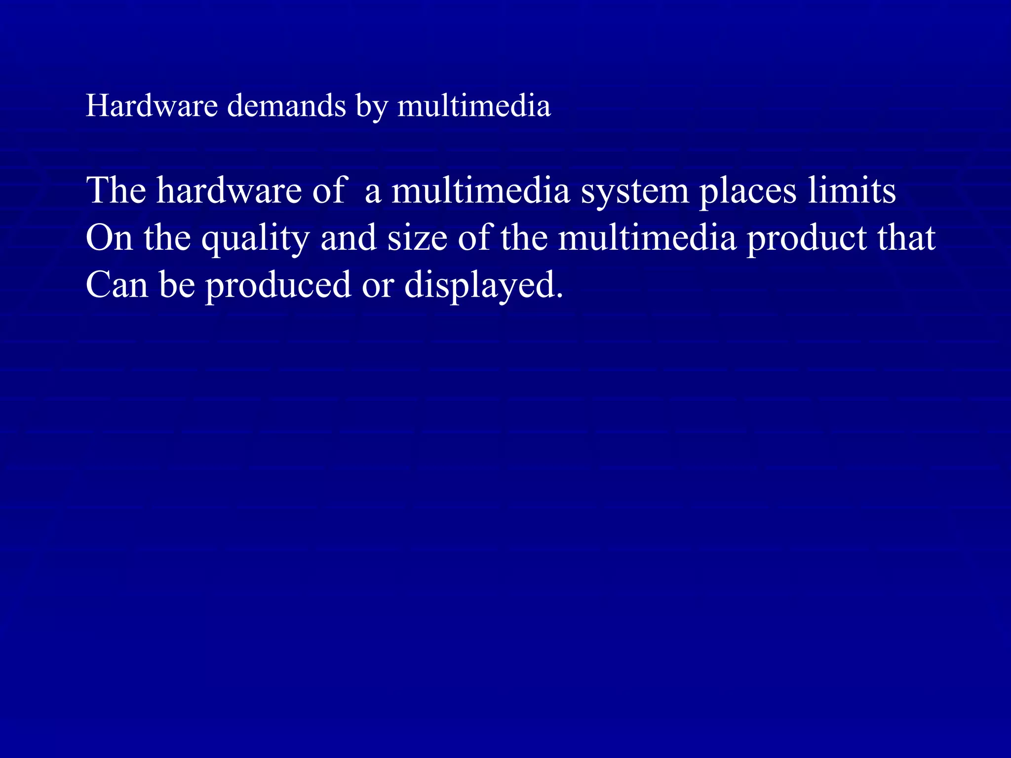 Hardware demands by multimedia The hardware of  a multimedia system places limits On the quality and size of the multimedia product that Can be produced or displayed. 