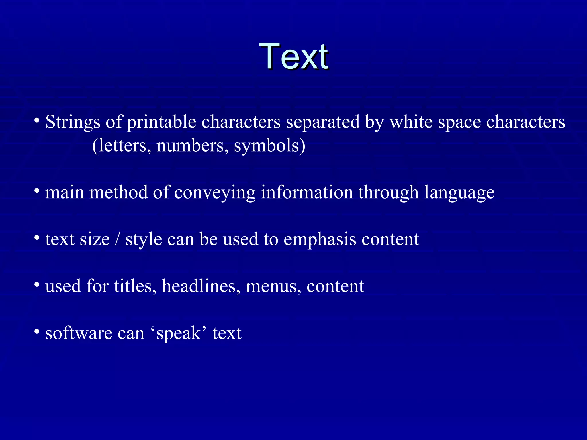 Text Strings of printable characters separated by white space characters  (letters, numbers, symbols) main method of conveying information through language text size / style can be used to emphasis content used for titles, headlines, menus, content software can ‘speak’ text 