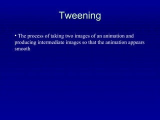 Tweening The process of taking two images of an animation and producing intermediate images so that the animation appears smooth 
