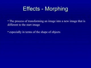 Effects - Morphing The process of transforming an image into a new image that is different to the start image especially in terms of the shape of objects 