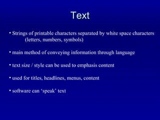 Text Strings of printable characters separated by white space characters  (letters, numbers, symbols) main method of conveying information through language text size / style can be used to emphasis content used for titles, headlines, menus, content software can ‘speak’ text 
