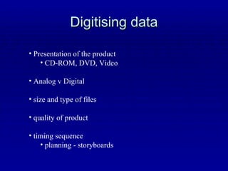 Digitising data Presentation of the product CD-ROM, DVD, Video Analog v Digital size and type of files quality of product timing sequence planning - storyboards 