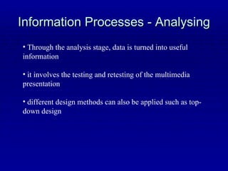Information Processes - Analysing Through the analysis stage, data is turned into useful information it involves the testing and retesting of the multimedia presentation different design methods can also be applied such as top-down design 