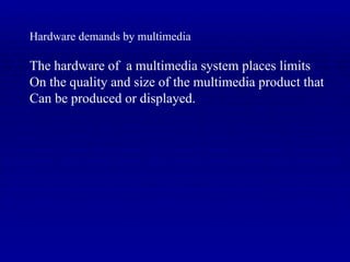 Hardware demands by multimedia The hardware of  a multimedia system places limits On the quality and size of the multimedia product that Can be produced or displayed. 