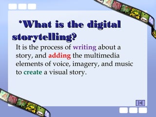 *What is the digital
storytelling?

It is the process of writing about a
story, and adding the multimedia
elements of voice, imagery, and music
to create a visual story.

 