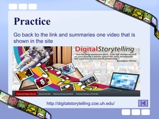 Practice
Go back to the link and summaries one video that is
shown in the site

http://digitalstorytelling.coe.uh.edu/

 
