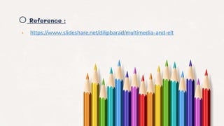o Reference :
• https://www.slideshare.net/dilipbarad/multimedia-and-elt
 