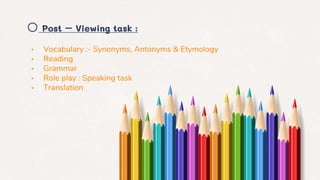 o Post – Viewing task :
• Vocabulary :- Synonyms, Antonyms & Etymology
• Reading
• Grammar
• Role play : Speaking task
• Translation
 