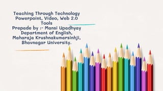 Teaching Through Technology
Powerpoint, Video, Web 2.0
Tools
Prepade by :- Mansi Upadhyay
Department of English,
Maharaja Krushnakumarsinhji,
Bhavnagar University.
 
