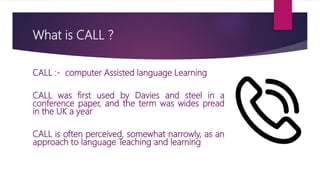What is CALL ?
CALL :- computer Assisted language Learning
CALL was first used by Davies and steel in a
conference paper, ...