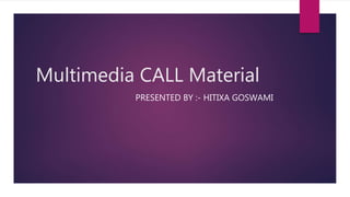Multimedia CALL Material
PRESENTED BY :- HITIXA GOSWAMI
 