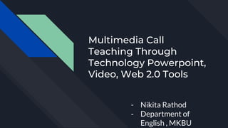 Multimedia Call
Teaching Through
Technology Powerpoint,
Video, Web 2.0 Tools
- Nikita Rathod
- Department of
English , MKBU
 