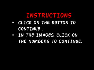 INSTRUCTIONS
• CLICK ON THE BUTTON TO
  CONTINUE .
• IN THE IMAGES, CLICK ON
  THE NUMBERS TO CONTINUE.
 