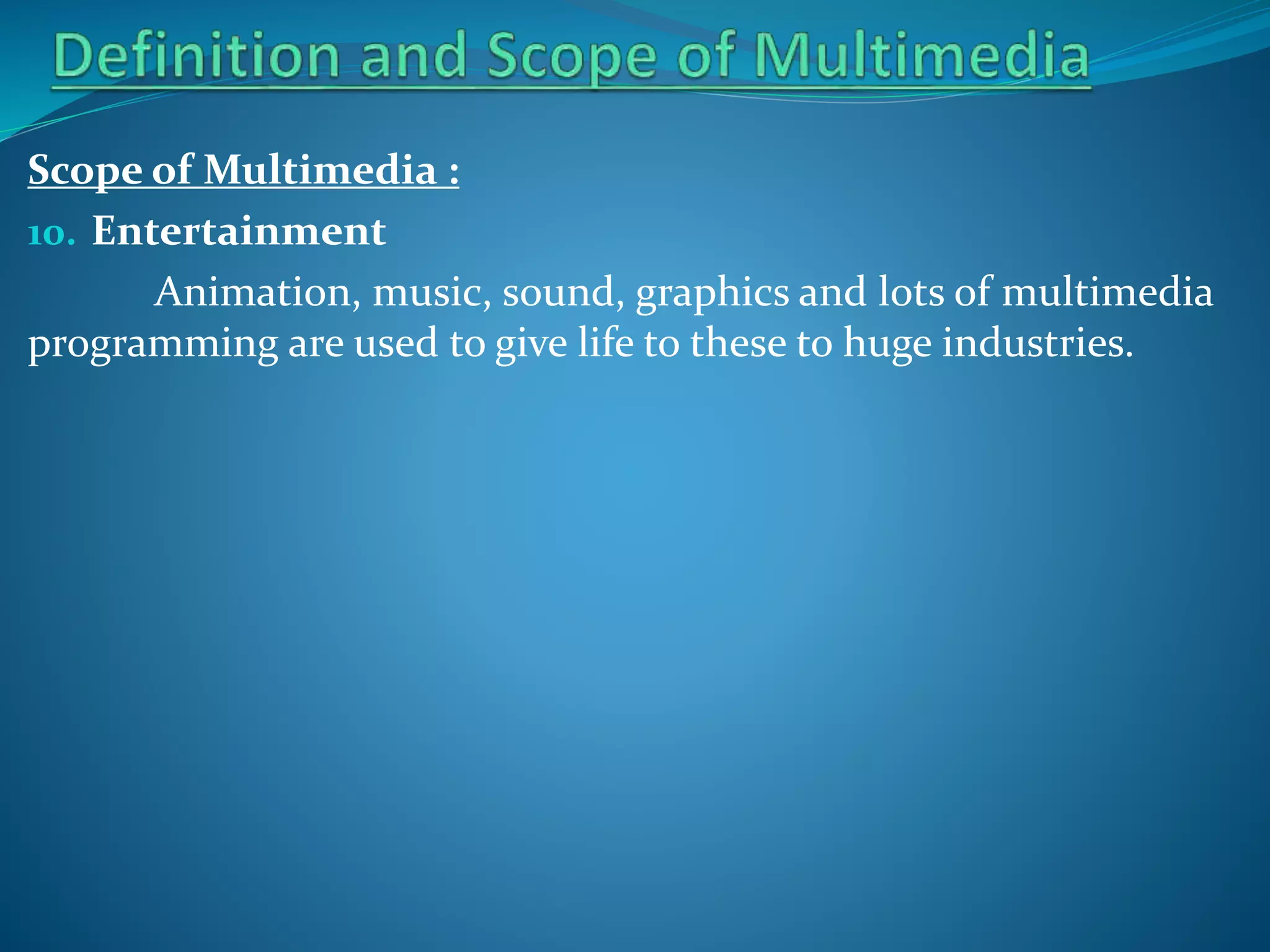 Scope of Multimedia :
10. Entertainment
Animation, music, sound, graphics and lots of multimedia
programming are used to give life to these to huge industries.

 