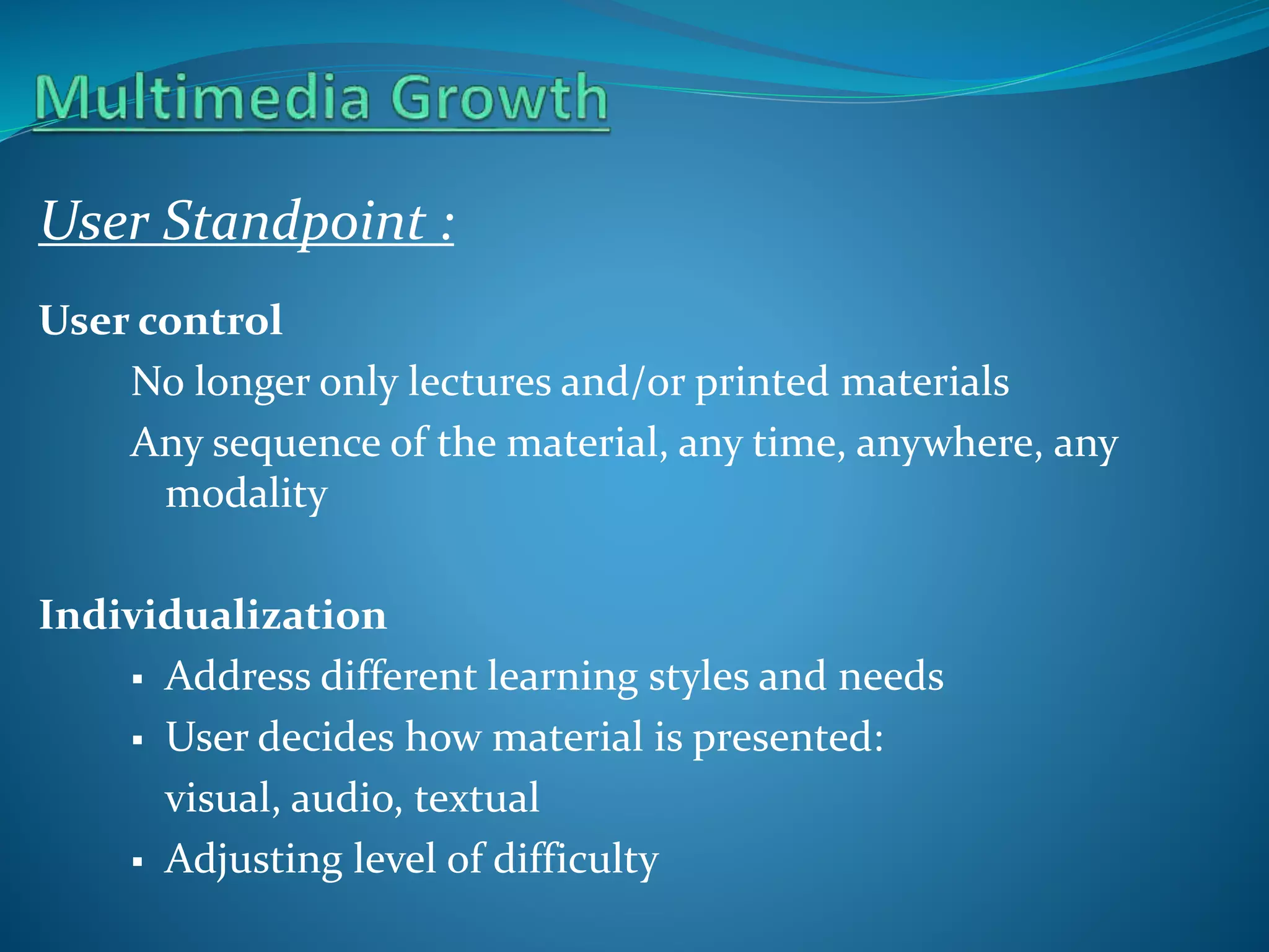User Standpoint :
User control
No longer only lectures and/or printed materials
Any sequence of the material, any time, anywhere, any
modality
Individualization
 Address different learning styles and needs
 User decides how material is presented:
visual, audio, textual
 Adjusting level of difficulty

 