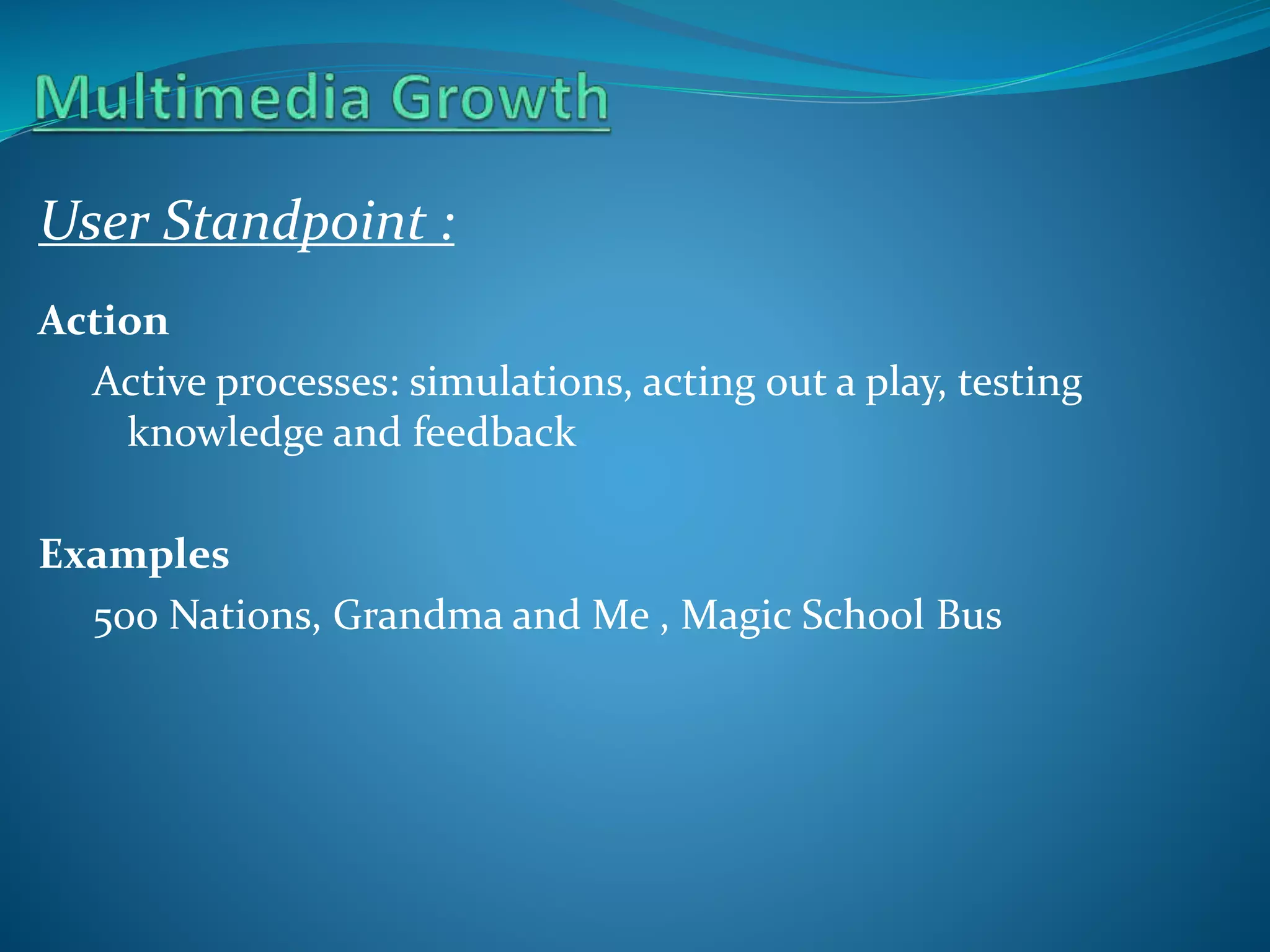 User Standpoint :
Action
Active processes: simulations, acting out a play, testing
knowledge and feedback
Examples
500 Nations, Grandma and Me , Magic School Bus

 