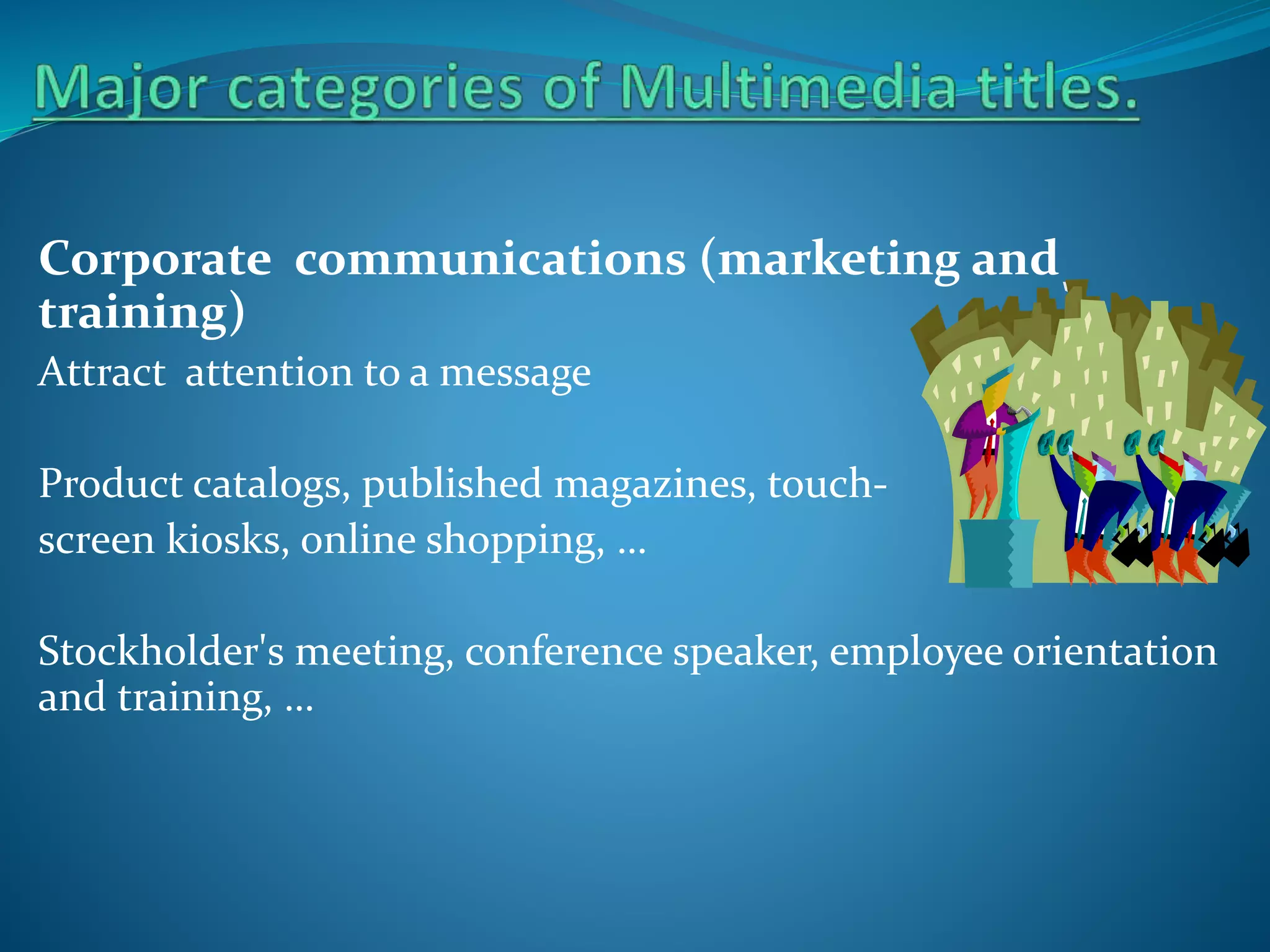 Corporate communications (marketing and
training)
Attract attention to a message

Product catalogs, published magazines, touchscreen kiosks, online shopping, …
Stockholder's meeting, conference speaker, employee orientation
and training, …

 