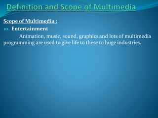 Scope of Multimedia :
10. Entertainment
Animation, music, sound, graphics and lots of multimedia
programming are used to give life to these to huge industries.

 